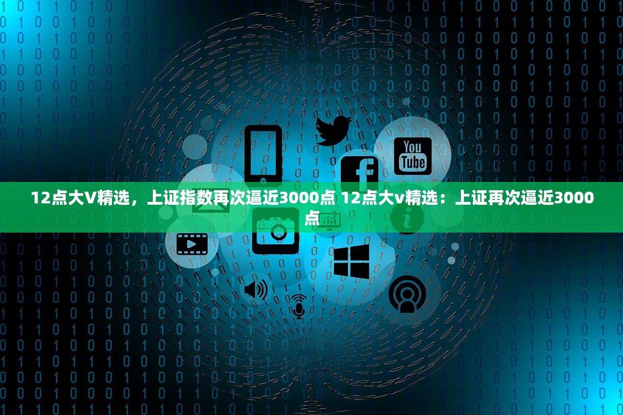 12点大V精选，上证指数再次逼近3000点 12点大v精选：上证再次逼近3000点