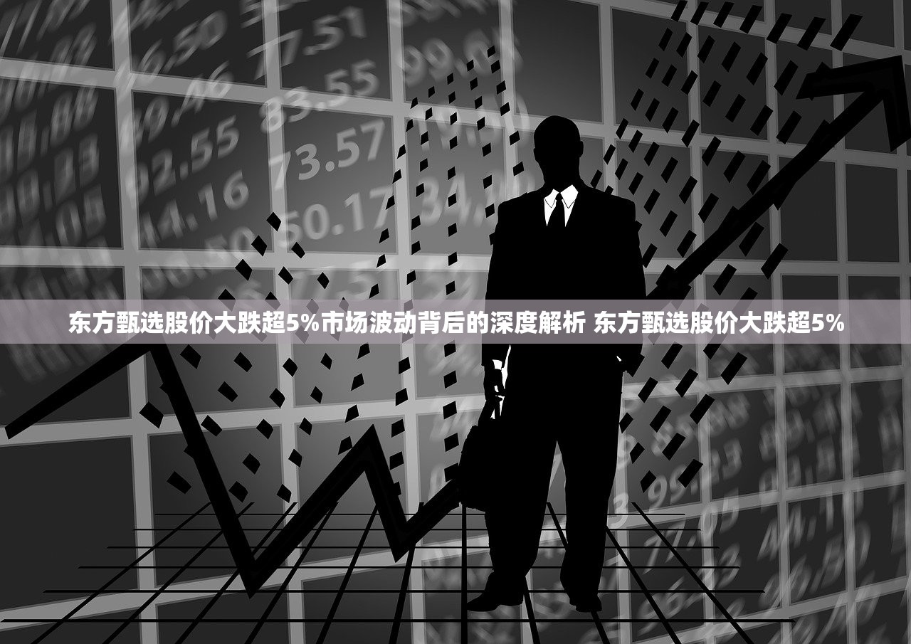 东方甄选股价大跌超5%市场波动背后的深度解析 东方甄选股价大跌超5% 东方甄选股价大跌超5%市场波动背后的深度解析 东方甄选股价大跌超5%
