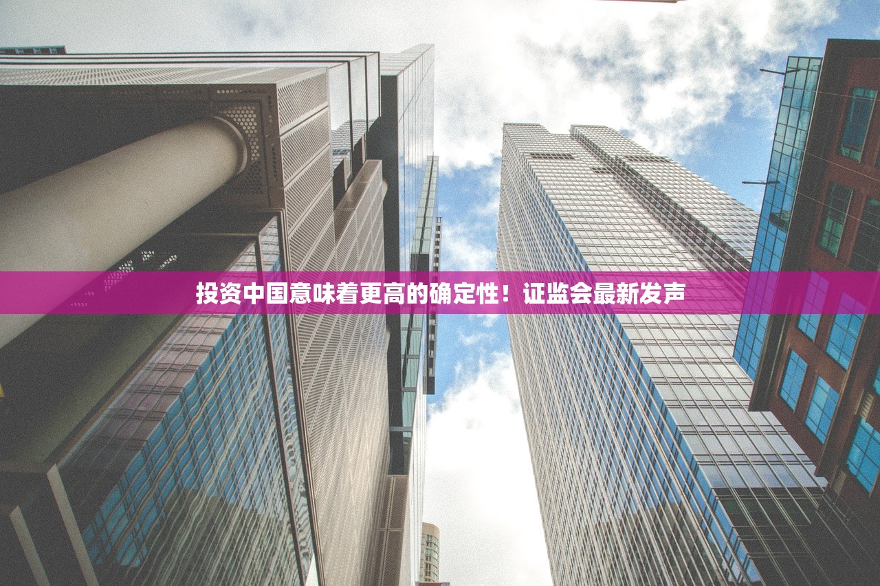 投资中国意味着更高的确定性！证监会最新发声