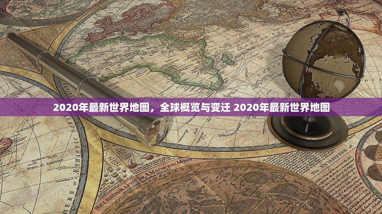 2020年最新世界地图，全球概览与变迁 2020年最新世界地图