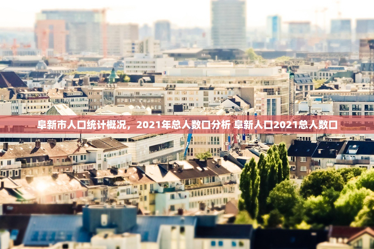 阜新市人口统计概况，2021年总人数口分析 阜新人口2021总人数口