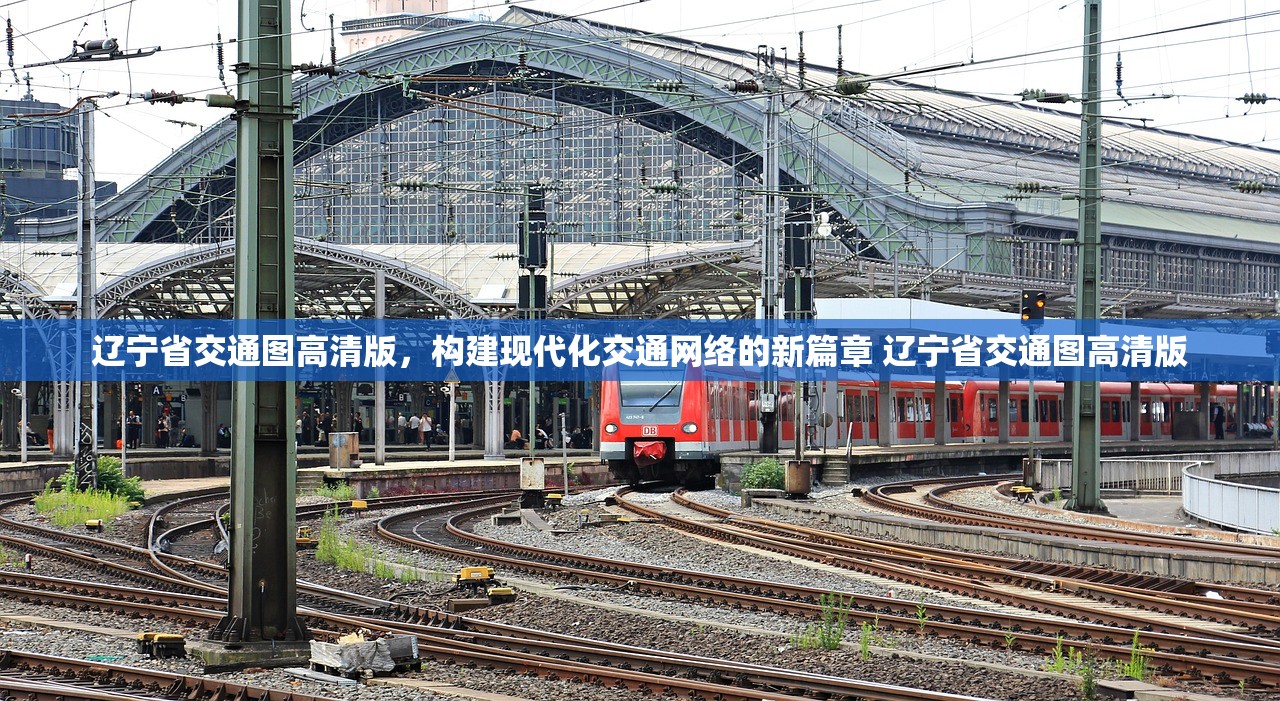 辽宁省交通图高清版,构建现代化交通网络的新篇章 辽宁省交通图高清版 辽宁省交通图高清版,构建现代化交通网络的新篇章 辽宁省交通图高清版