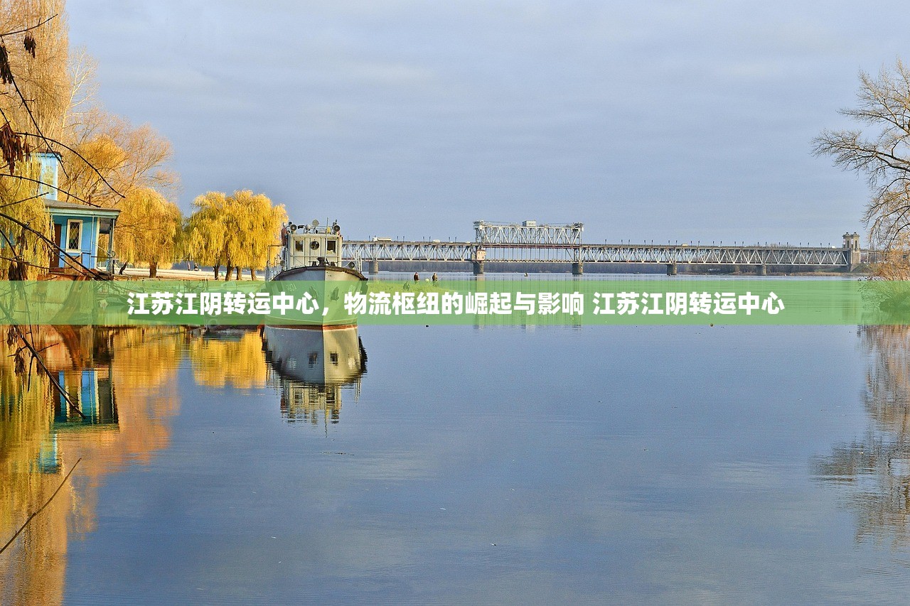 江苏江阴转运中心，物流枢纽的崛起与影响 江苏江阴转运中心