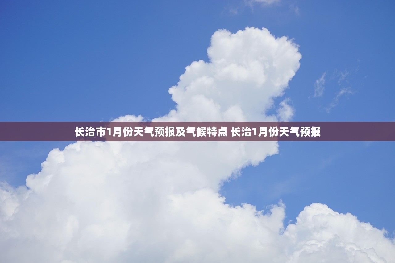 长治市1月份天气预报及气候特点 长治1月份天气预报 长治市1月份天气预报及气候特点 长治1月份天气预报