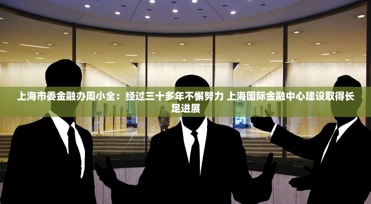 上海市委金融办周小全：经过三十多年不懈努力 上海国际金融中心建设取得长足进展