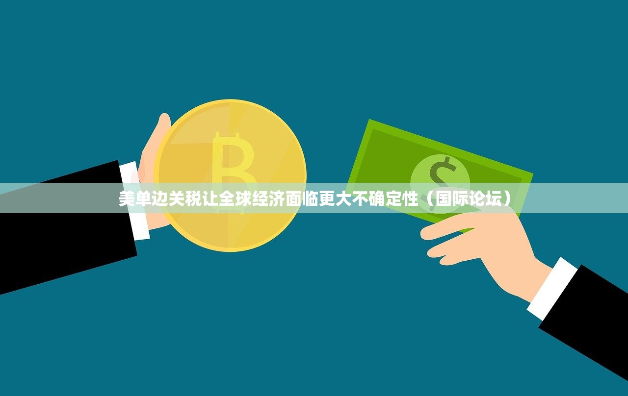 美单边关税让全球经济面临更大不确定性（国际论坛）