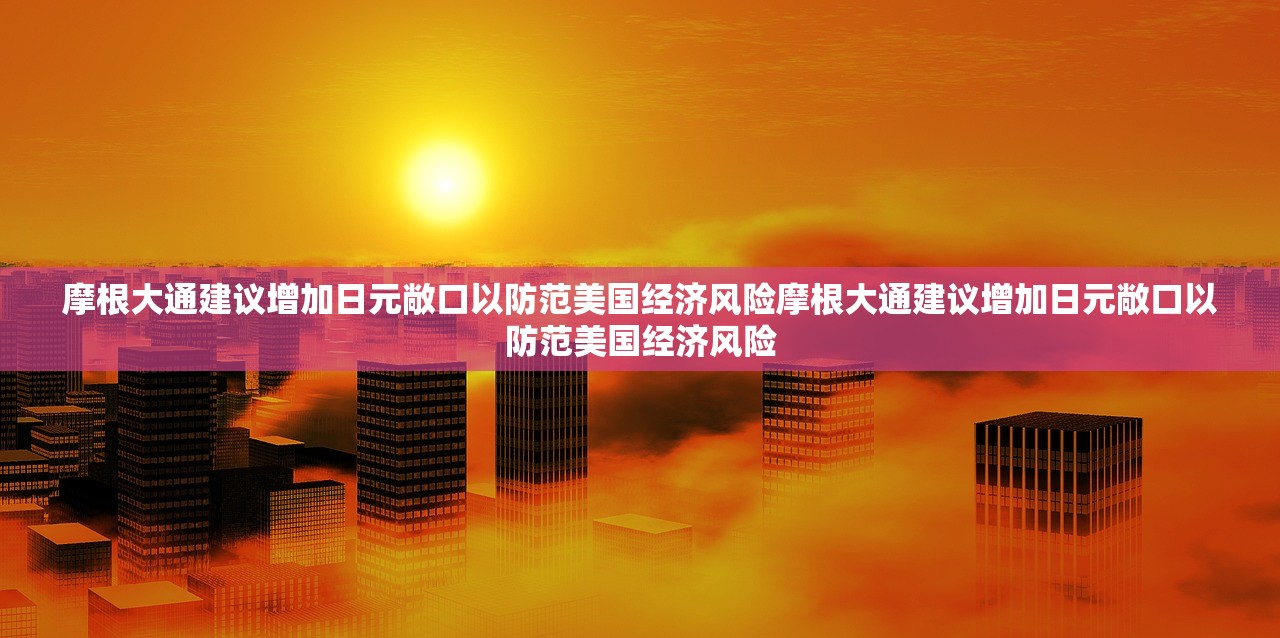 摩根大通建议增加日元敞口以防范美国经济风险摩根大通建议增加日元敞口以防范美国经济风险