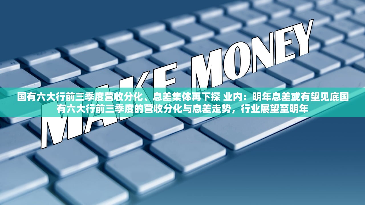 国有六大行前三季度营收分化、息差集体再下探 业内：明年息差或有望见底国有六大行前三季度的营收分化与息差走势，行业展望至明年