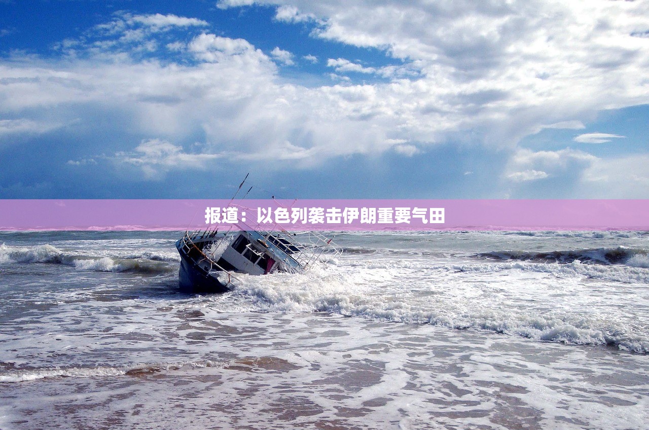 报道：以色列袭击伊朗重要气田