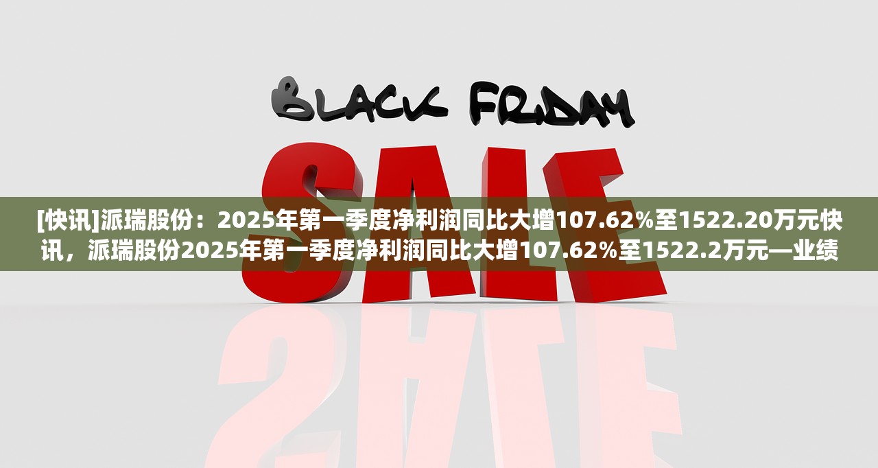 [快讯]派瑞股份：2025年第一季度净利润同比大增107.62%至1522.20万元快讯，派瑞股份2025年第一季度净利润同比大增107.62%至1522.2万元—业绩飙升背后的故事