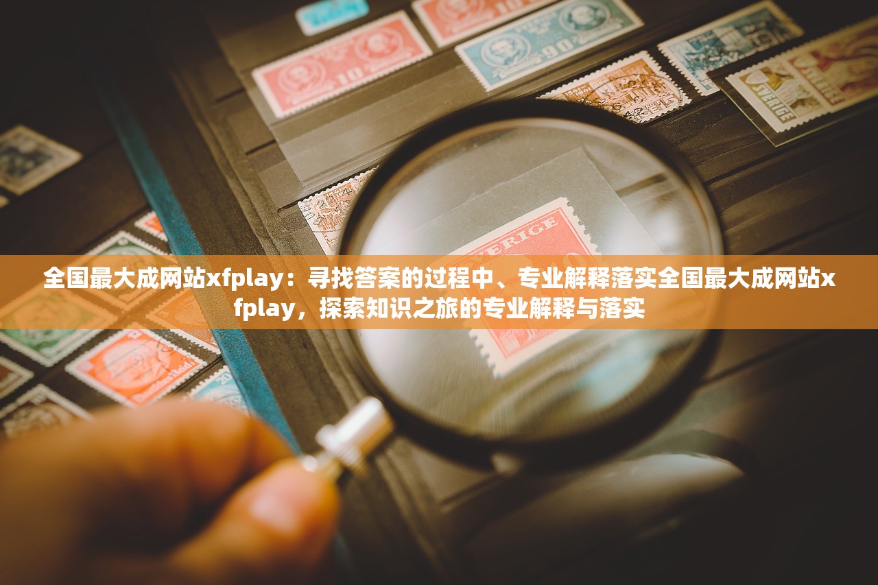全国最大成网站xfplay：寻找答案的过程中、专业解释落实全国最大成网站xfplay，探索知识之旅的专业解释与落实