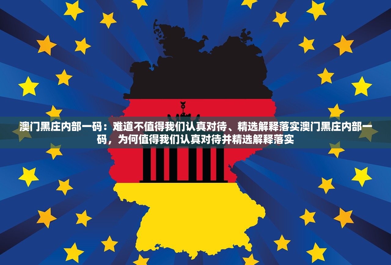 澳门黑庄内部一码：难道不值得我们认真对待、精选解释落实澳门黑庄内部一码，为何值得我们认真对待并精选解释落实