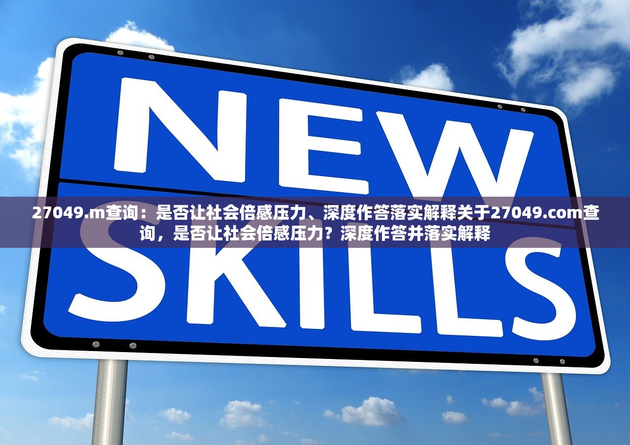 27049.m查询：是否让社会倍感压力、深度作答落实解释关于27049.com查询，是否让社会倍感压力？深度作答并落实解释